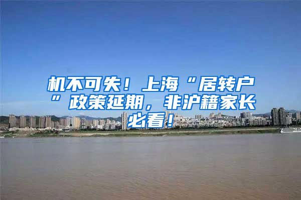 机不可失！上海“居转户”政策延期，非沪籍家长必看！
