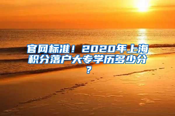 官网标准！2020年上海积分落户大专学历多少分？
