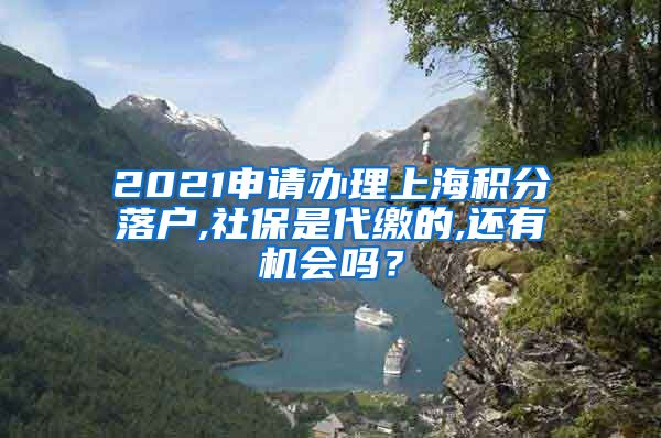 2021申请办理上海积分落户,社保是代缴的,还有机会吗？