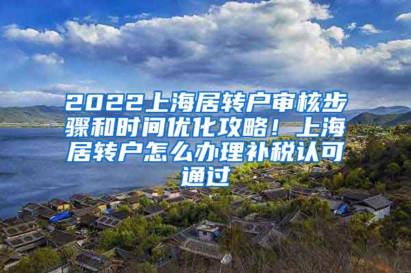 2022上海居转户审核步骤和时间优化攻略！上海居转户怎么办理补税认可通过