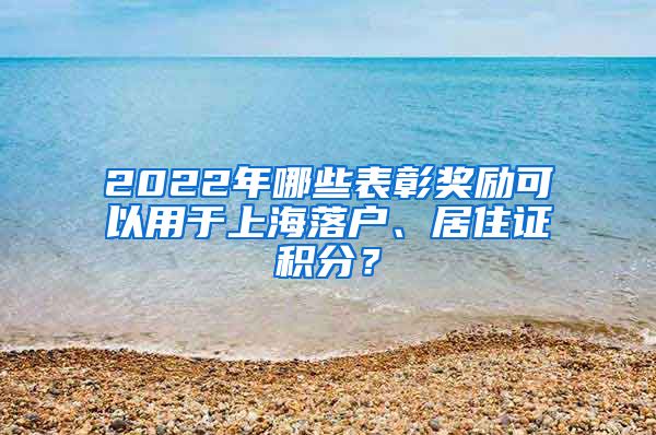 2022年哪些表彰奖励可以用于上海落户、居住证积分？
