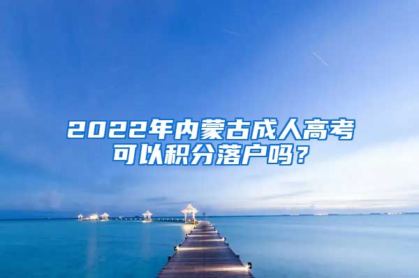 2022年内蒙古成人高考可以积分落户吗？