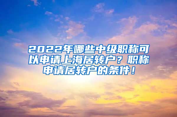 2022年哪些中级职称可以申请上海居转户？职称申请居转户的条件！