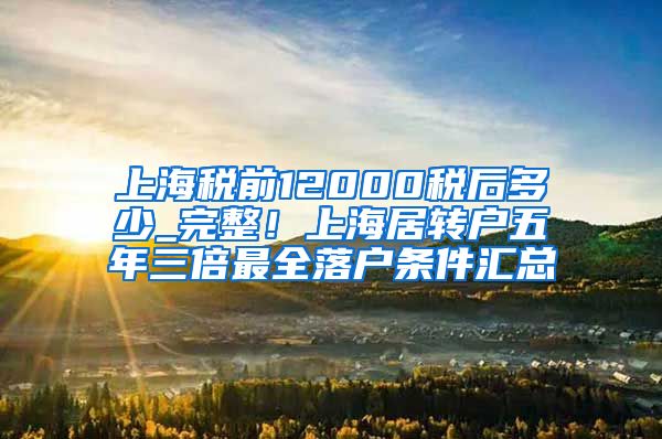 上海税前12000税后多少_完整！上海居转户五年三倍最全落户条件汇总