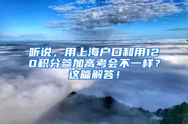 听说，用上海户口和用120积分参加高考会不一样？这篇解答！