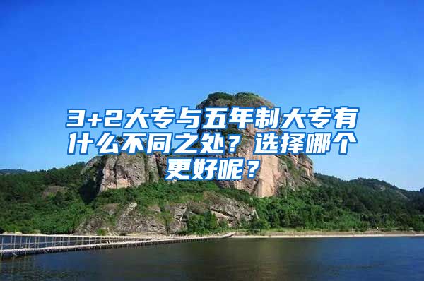 3+2大专与五年制大专有什么不同之处？选择哪个更好呢？