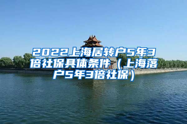 2022上海居转户5年3倍社保具体条件（上海落户5年3倍社保）