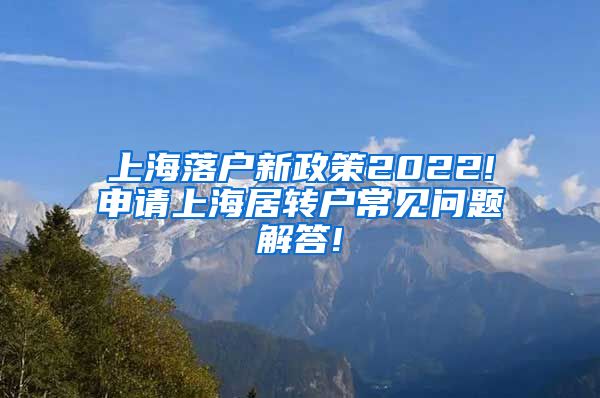 上海落户新政策2022!申请上海居转户常见问题解答!