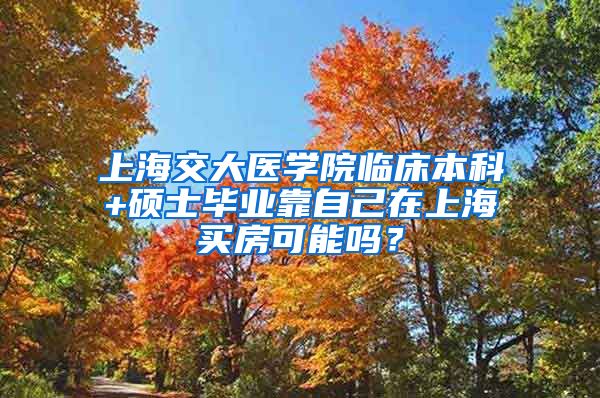 上海交大医学院临床本科+硕士毕业靠自己在上海买房可能吗？