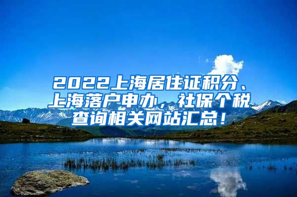 2022上海居住证积分、上海落户申办，社保个税查询相关网站汇总！
