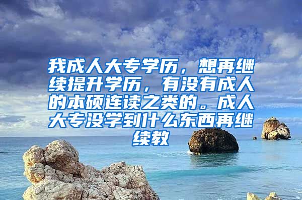 我成人大专学历，想再继续提升学历，有没有成人的本硕连读之类的。成人大专没学到什么东西再继续教