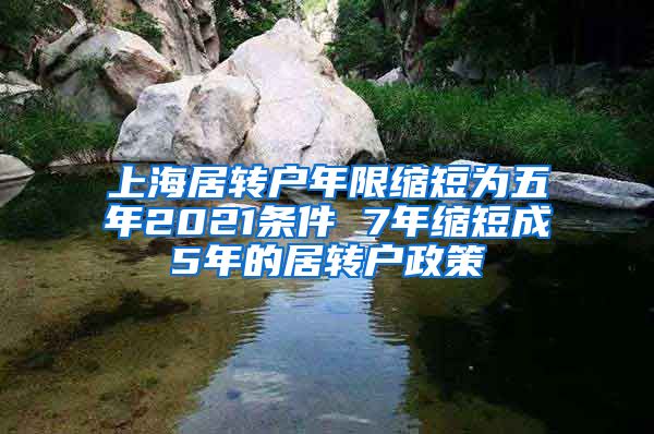 上海居转户年限缩短为五年2021条件 7年缩短成5年的居转户政策