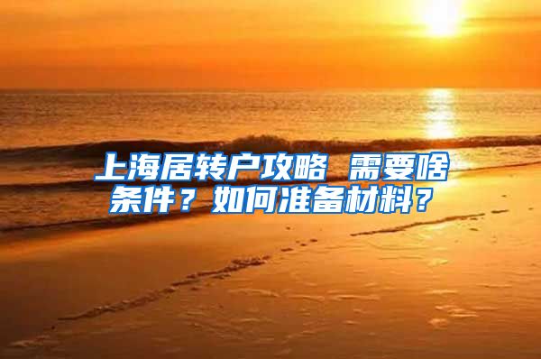 上海居转户攻略 需要啥条件？如何准备材料？