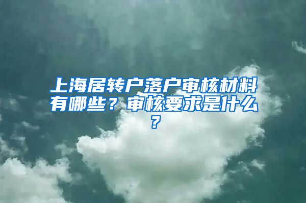 上海居转户落户审核材料有哪些？审核要求是什么？