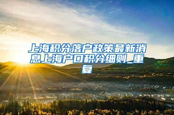 上海积分落户政策最新消息上海户口积分细则_重复
