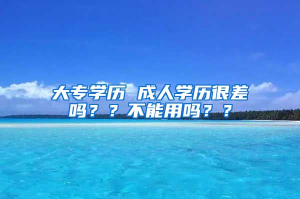 大专学历 成人学历很差吗？？不能用吗？？