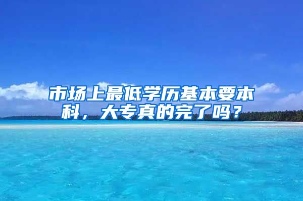 市场上最低学历基本要本科，大专真的完了吗？