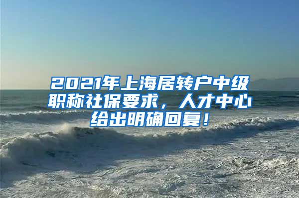 2021年上海居转户中级职称社保要求，人才中心给出明确回复！