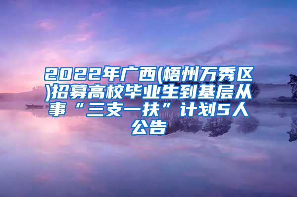 2022年广西(梧州万秀区)招募高校毕业生到基层从事“三支一扶”计划5人公告