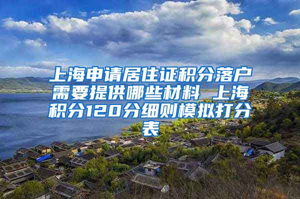 上海申请居住证积分落户需要提供哪些材料 上海积分120分细则模拟打分表