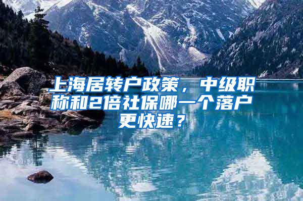 上海居转户政策，中级职称和2倍社保哪一个落户更快速？