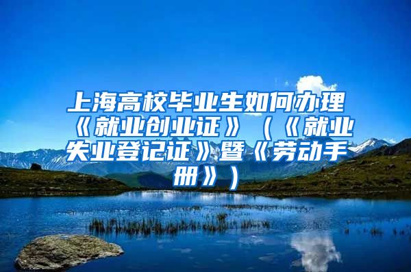 上海高校毕业生如何办理《就业创业证》（《就业失业登记证》暨《劳动手册》）