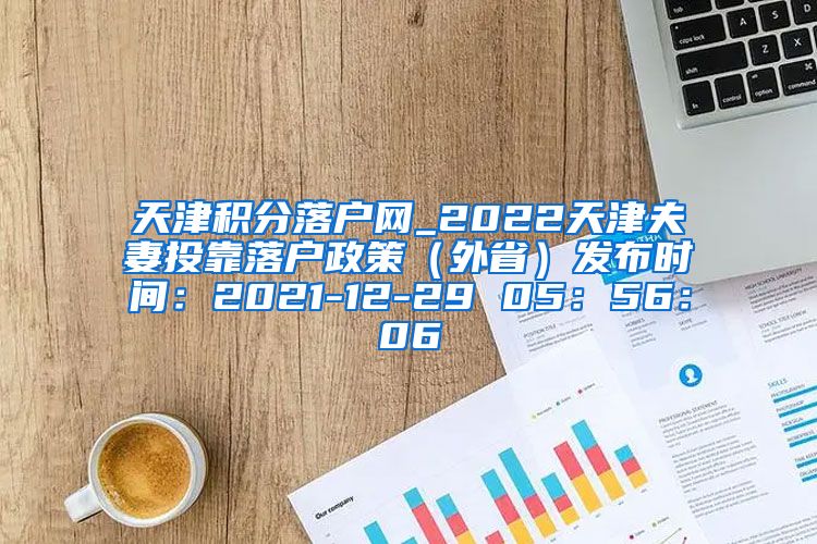 天津积分落户网_2022天津夫妻投靠落户政策（外省）发布时间：2021-12-29 05：56：06