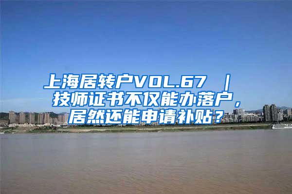 上海居转户VOL.67 ｜ 技师证书不仅能办落户，居然还能申请补贴？