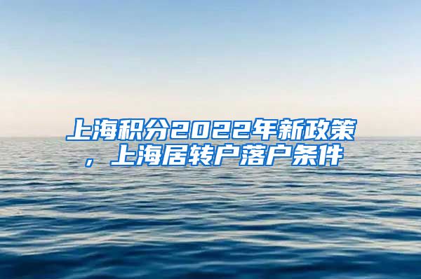 上海积分2022年新政策，上海居转户落户条件