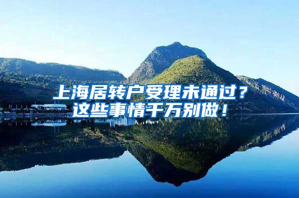 上海居转户受理未通过？这些事情千万别做！