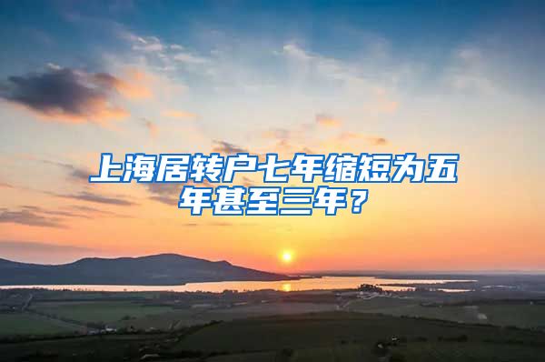 上海居转户七年缩短为五年甚至三年？