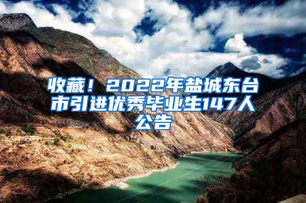 收藏！2022年盐城东台市引进优秀毕业生147人公告