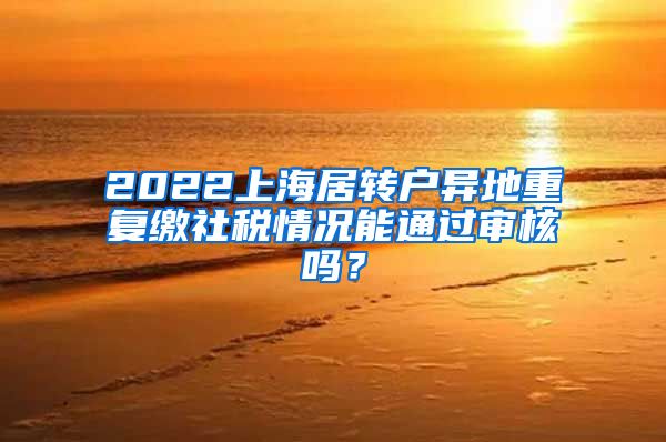 2022上海居转户异地重复缴社税情况能通过审核吗？