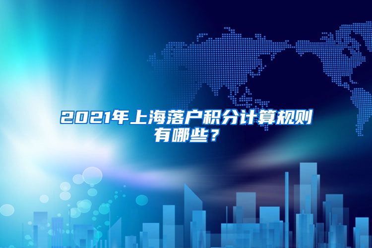 2021年上海落户积分计算规则有哪些？