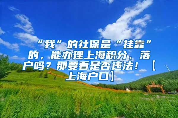 “我”的社保是“挂靠”的，能办理上海积分、落户吗？那要看是否违法！【上海户口】