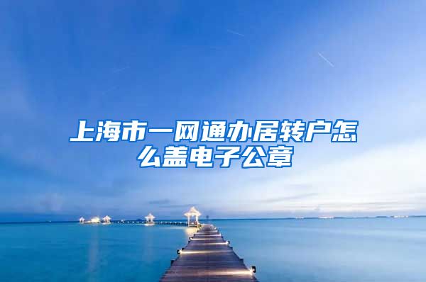 上海市一网通办居转户怎么盖电子公章