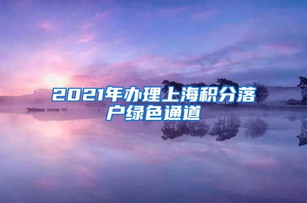 2021年办理上海积分落户绿色通道