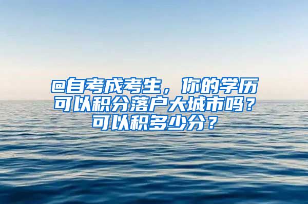 @自考成考生，你的学历可以积分落户大城市吗？可以积多少分？