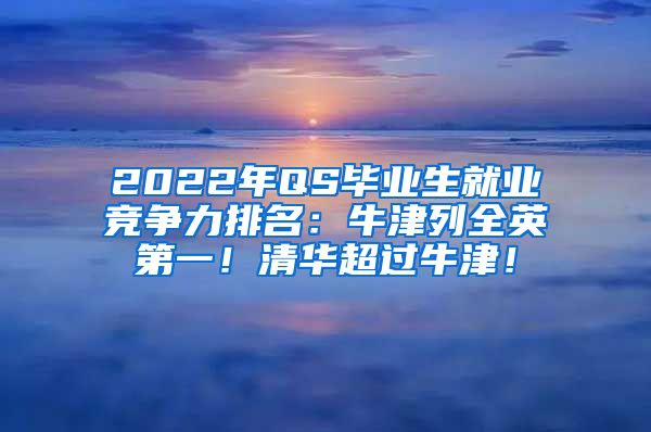 2022年QS毕业生就业竞争力排名：牛津列全英第一！清华超过牛津！