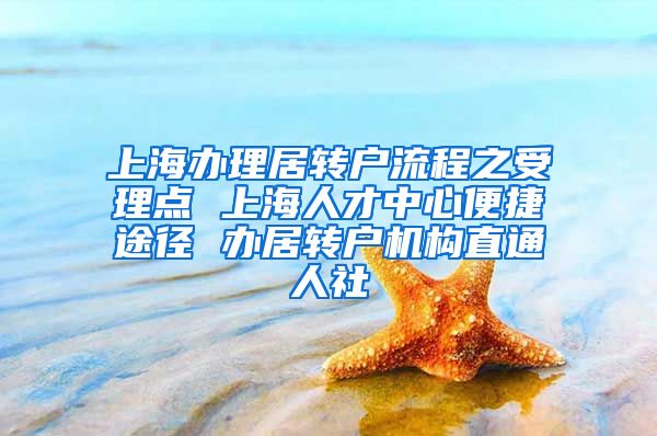 上海办理居转户流程之受理点 上海人才中心便捷途径 办居转户机构直通人社