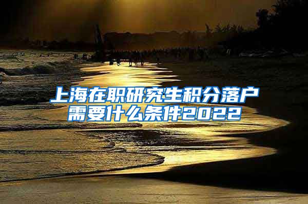 上海在职研究生积分落户需要什么条件2022