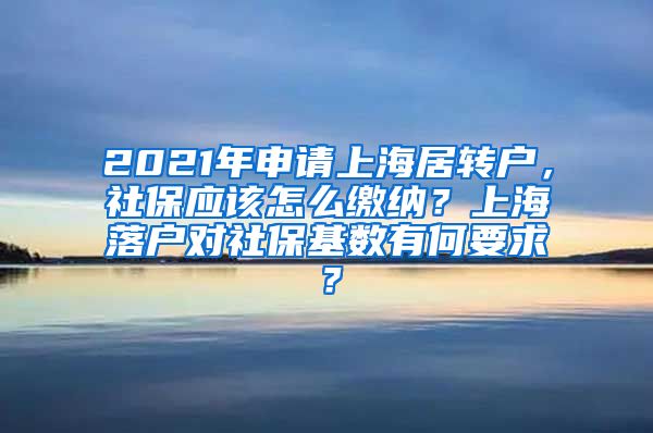 2021年申请上海居转户，社保应该怎么缴纳？上海落户对社保基数有何要求？