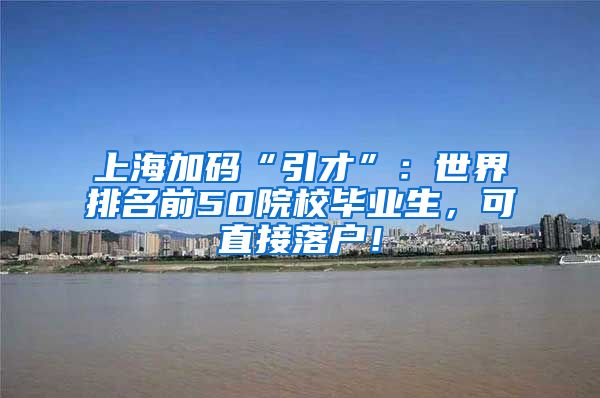 上海加码“引才”：世界排名前50院校毕业生，可直接落户！