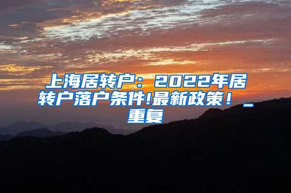 上海居转户：2022年居转户落户条件!最新政策！_重复