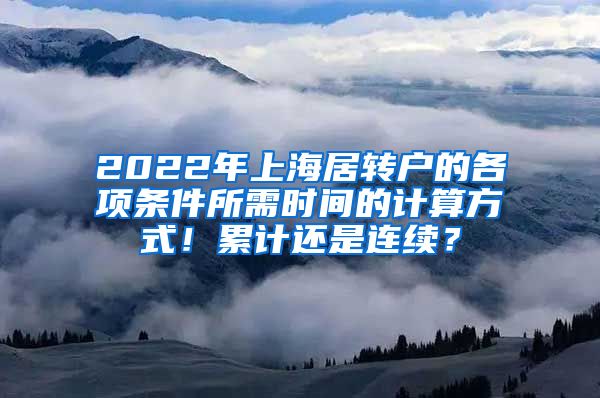 2022年上海居转户的各项条件所需时间的计算方式！累计还是连续？