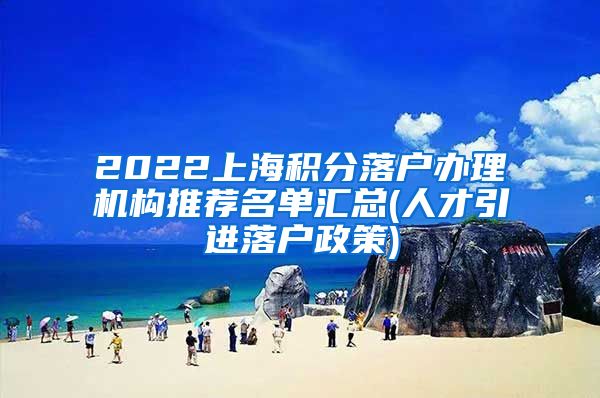 2022上海积分落户办理机构推荐名单汇总(人才引进落户政策)