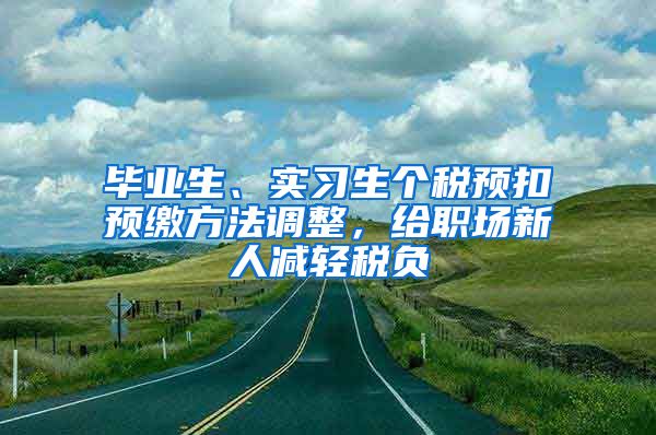 毕业生、实习生个税预扣预缴方法调整，给职场新人减轻税负