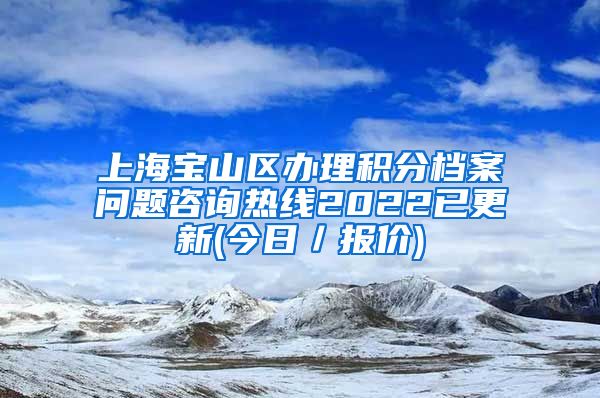 上海宝山区办理积分档案问题咨询热线2022已更新(今日／报价)