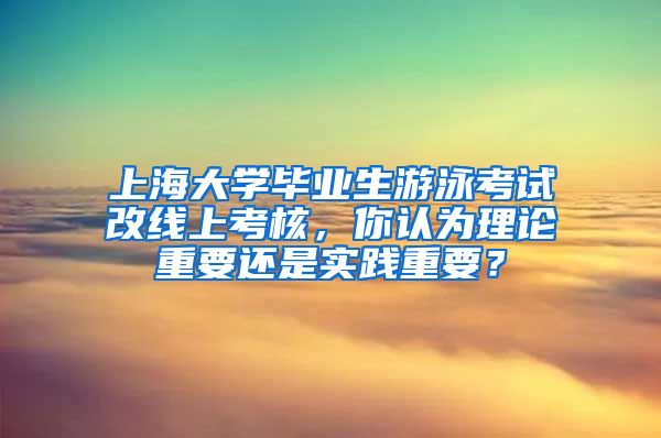 上海大学毕业生游泳考试改线上考核，你认为理论重要还是实践重要？