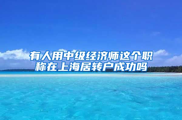 有人用中级经济师这个职称在上海居转户成功吗